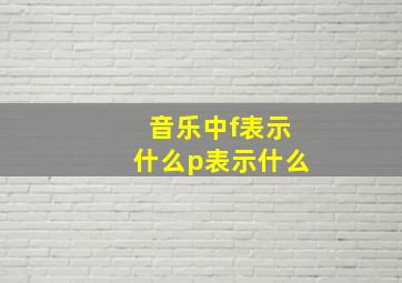 音乐中f表示什么p表示什么