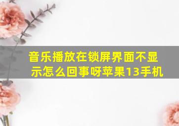 音乐播放在锁屏界面不显示怎么回事呀苹果13手机