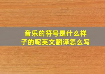 音乐的符号是什么样子的呢英文翻译怎么写