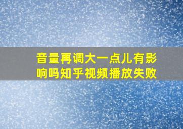 音量再调大一点儿有影响吗知乎视频播放失败