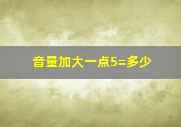 音量加大一点5=多少