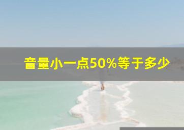 音量小一点50%等于多少