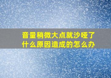 音量稍微大点就沙哑了什么原因造成的怎么办