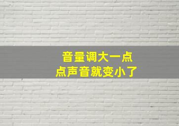 音量调大一点点声音就变小了