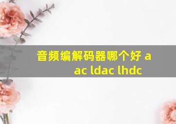 音频编解码器哪个好 aac ldac lhdc