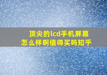 顶尖的lcd手机屏幕怎么样啊值得买吗知乎