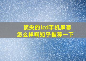 顶尖的lcd手机屏幕怎么样啊知乎推荐一下