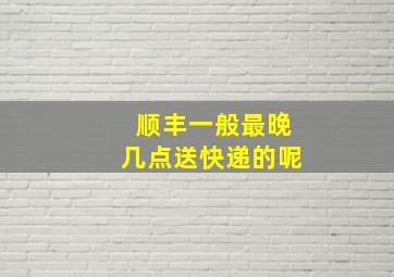 顺丰一般最晚几点送快递的呢