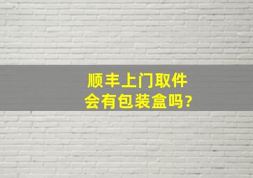 顺丰上门取件会有包装盒吗?