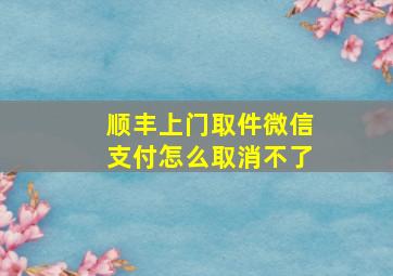 顺丰上门取件微信支付怎么取消不了