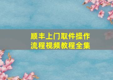 顺丰上门取件操作流程视频教程全集