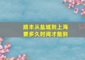 顺丰从盐城到上海要多久时间才能到