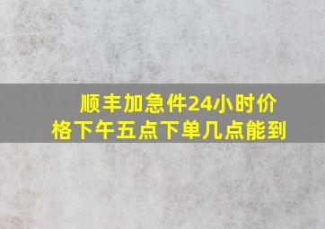 顺丰加急件24小时价格下午五点下单几点能到