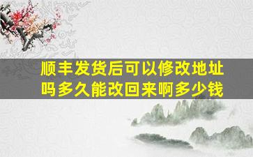 顺丰发货后可以修改地址吗多久能改回来啊多少钱