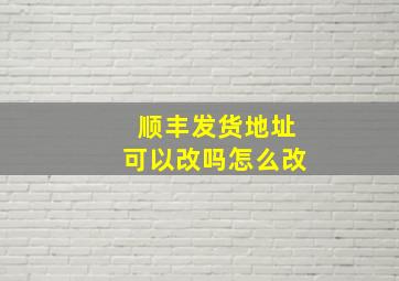 顺丰发货地址可以改吗怎么改