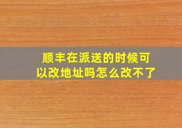 顺丰在派送的时候可以改地址吗怎么改不了