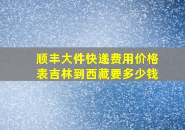 顺丰大件快递费用价格表吉林到西藏要多少钱