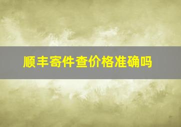 顺丰寄件查价格准确吗