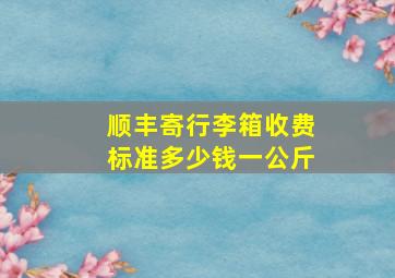 顺丰寄行李箱收费标准多少钱一公斤