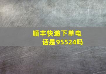 顺丰快递下单电话是95524吗