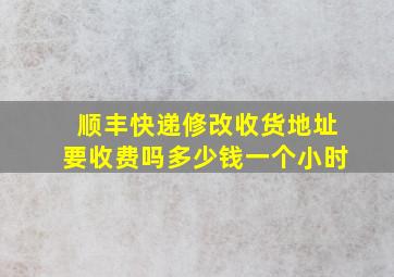 顺丰快递修改收货地址要收费吗多少钱一个小时