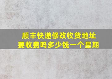 顺丰快递修改收货地址要收费吗多少钱一个星期