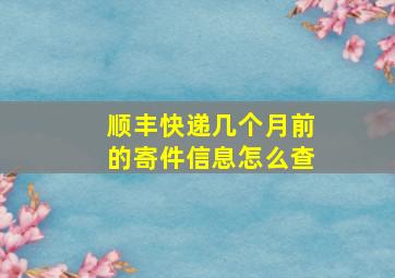 顺丰快递几个月前的寄件信息怎么查