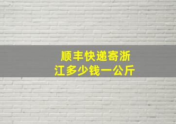 顺丰快递寄浙江多少钱一公斤