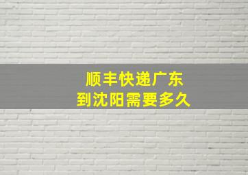 顺丰快递广东到沈阳需要多久