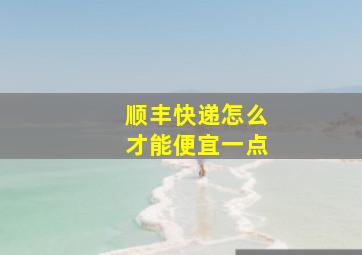 顺丰快递怎么才能便宜一点