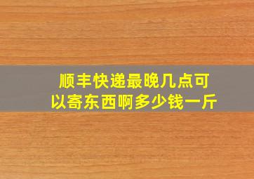 顺丰快递最晚几点可以寄东西啊多少钱一斤