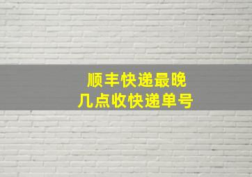 顺丰快递最晚几点收快递单号