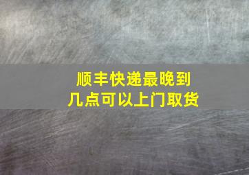 顺丰快递最晚到几点可以上门取货