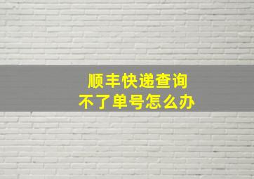 顺丰快递查询不了单号怎么办