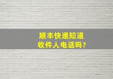 顺丰快递知道收件人电话吗?