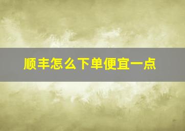 顺丰怎么下单便宜一点