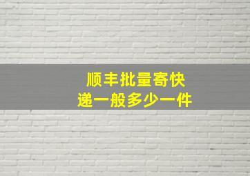 顺丰批量寄快递一般多少一件