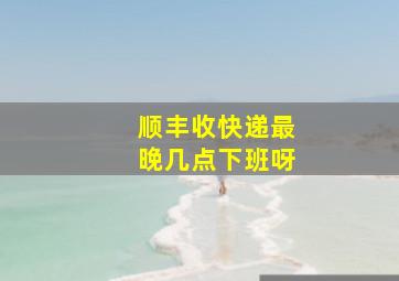 顺丰收快递最晚几点下班呀