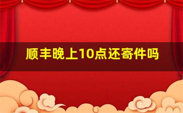 顺丰晚上10点还寄件吗