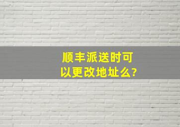 顺丰派送时可以更改地址么?