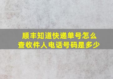 顺丰知道快递单号怎么查收件人电话号码是多少