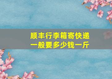 顺丰行李箱寄快递一般要多少钱一斤