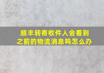 顺丰转寄收件人会看到之前的物流消息吗怎么办