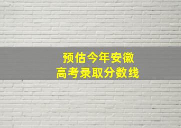 预估今年安徽高考录取分数线