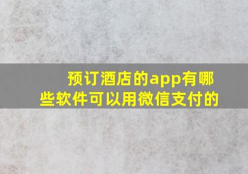 预订酒店的app有哪些软件可以用微信支付的