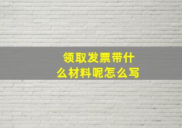 领取发票带什么材料呢怎么写