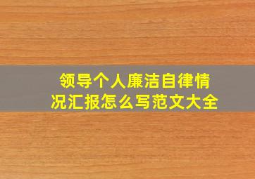 领导个人廉洁自律情况汇报怎么写范文大全