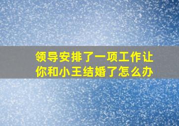 领导安排了一项工作让你和小王结婚了怎么办