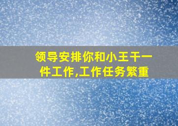 领导安排你和小王干一件工作,工作任务繁重