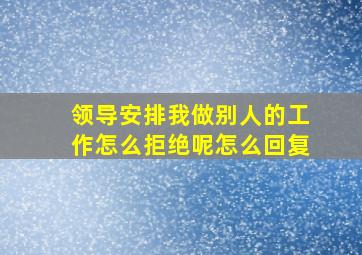 领导安排我做别人的工作怎么拒绝呢怎么回复